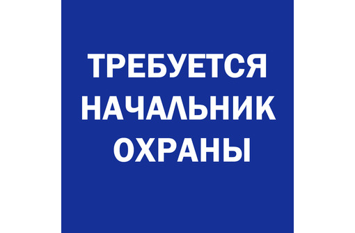 ​Требуется НАЧАЛЬНИК ОХРАНЫ - Охрана, безопасность в Севастополе